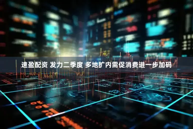 速盈配资 发力二季度 多地扩内需促消费进一步加码