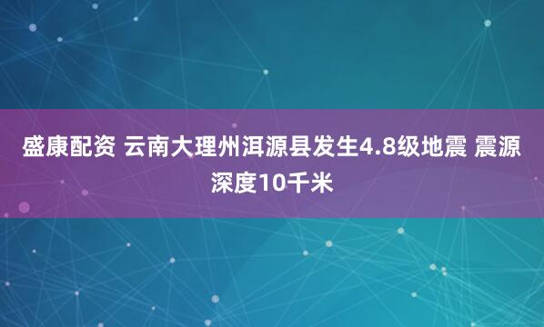盛康配资 云南大理州洱源县发生4.8级地震 震源深度10千米