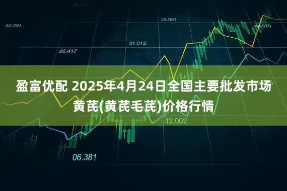盈富优配 2025年4月24日全国主要批发市场黄芪(黄芪毛芪)价格行情