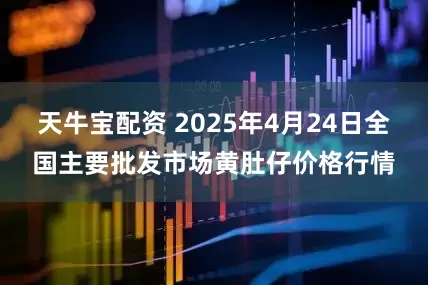 天牛宝配资 2025年4月24日全国主要批发市场黄肚仔价格行情