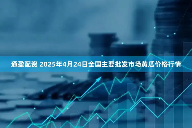 通盈配资 2025年4月24日全国主要批发市场黄瓜价格行情