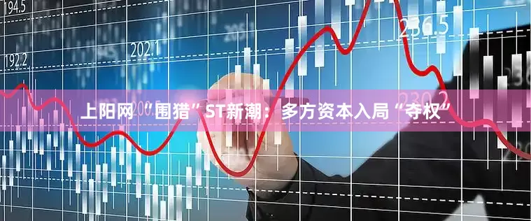 上阳网 “围猎”ST新潮：多方资本入局“夺权”