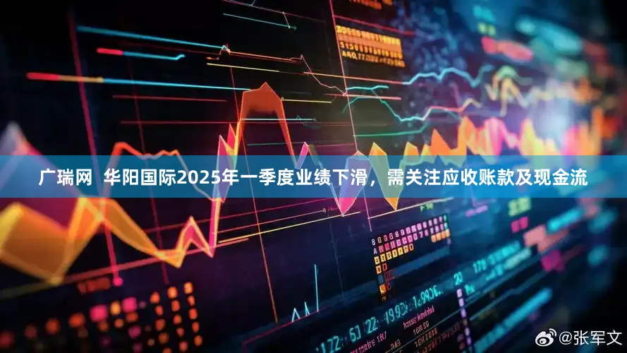 广瑞网  华阳国际2025年一季度业绩下滑，需关注应收账款及现金流