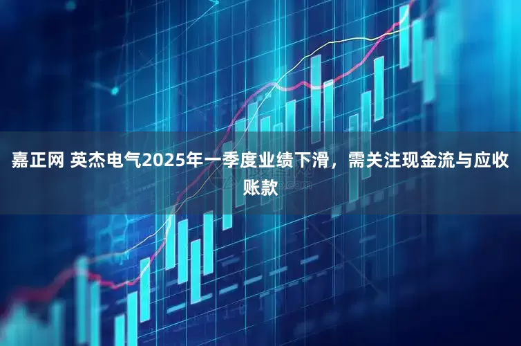 嘉正网 英杰电气2025年一季度业绩下滑，需关注现金流与应收账款