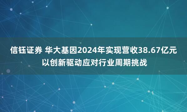 信钰证券 华大基因2024年实现营收38.67亿元 以创新驱动应对行业周期挑战