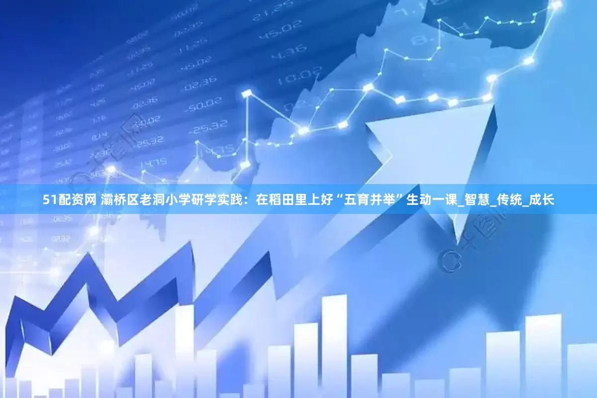 51配资网 灞桥区老洞小学研学实践：在稻田里上好“五育并举”生动一课_智慧_传统_成长