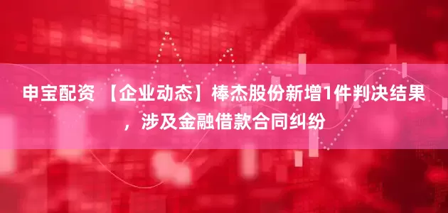 申宝配资 【企业动态】棒杰股份新增1件判决结果，涉及金融借款合同纠纷