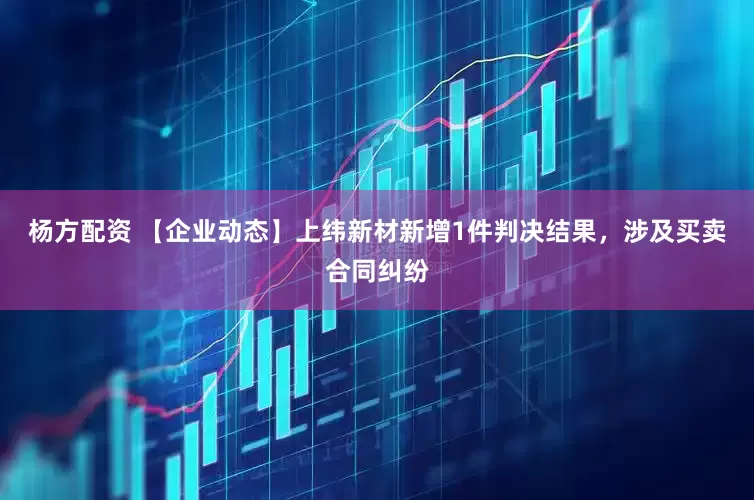 杨方配资 【企业动态】上纬新材新增1件判决结果，涉及买卖合同纠纷