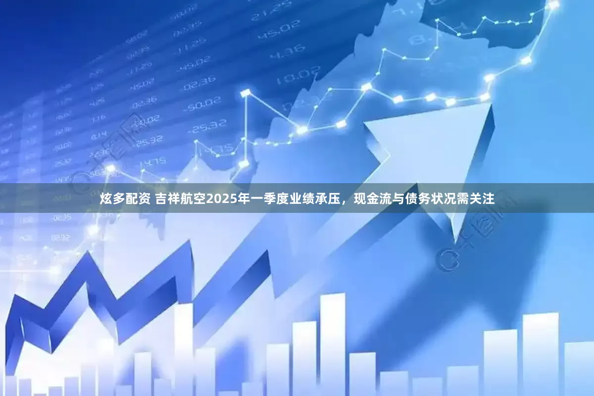 炫多配资 吉祥航空2025年一季度业绩承压，现金流与债务状况需关注