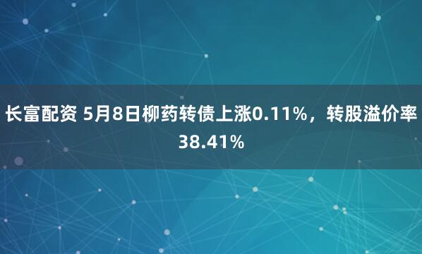 长富配资 5月8日柳药转债上涨0.11%，转股溢价率38.41%