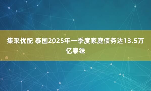集采优配 泰国2025年一季度家庭债务达13.5万亿泰铢