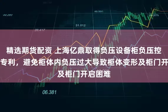 精选期货配资 上海亿鼎取得负压设备柜负压控制系统专利，避免柜体内负压过大导致柜体变形及柜门开启困难
