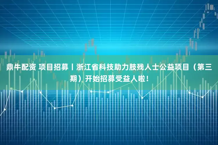 鼎牛配资 项目招募丨浙江省科技助力肢残人士公益项目（第三期）开始招募受益人啦！