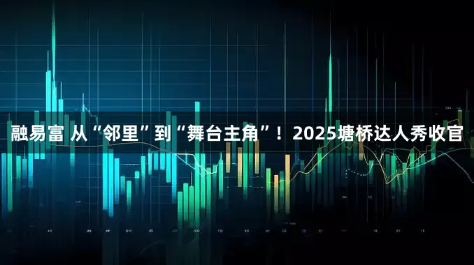 融易富 从“邻里”到“舞台主角”！2025塘桥达人秀收官